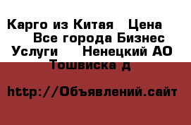 Карго из Китая › Цена ­ 100 - Все города Бизнес » Услуги   . Ненецкий АО,Тошвиска д.